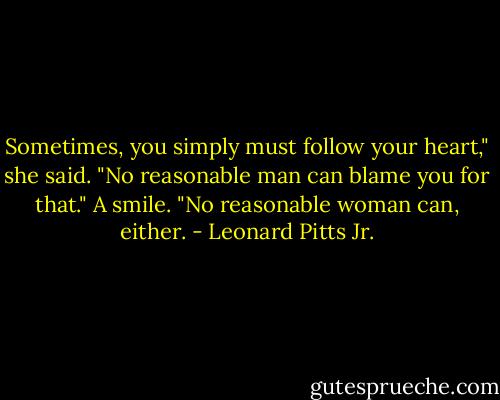 Sometimes, you simply must follow your heart," she said. "No reasonable man can blame you for that." A smile. "No reasonable woman can, either. - Leonard Pitts Jr.