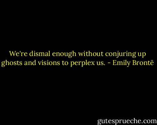 We're dismal enough without conjuring up ghosts and visions to perplex us. - Emily Brontë