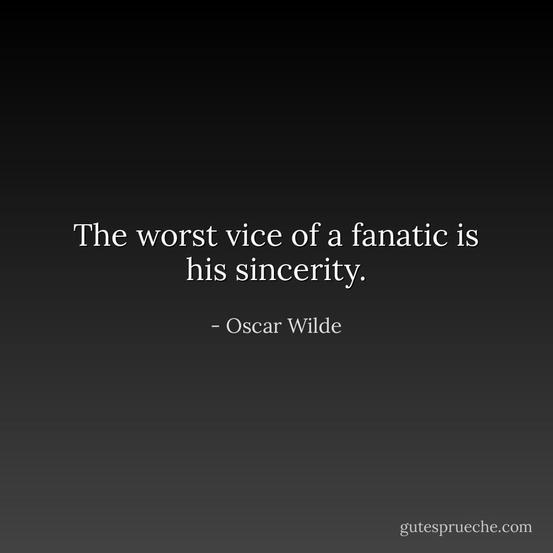 The worst vice of a fanatic is his sincerity. - Oscar Wilde