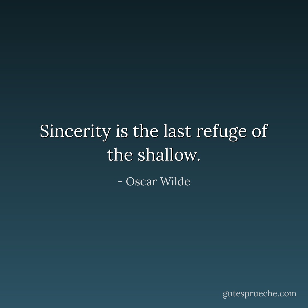 Sincerity is the last refuge of the shallow. - Oscar Wilde