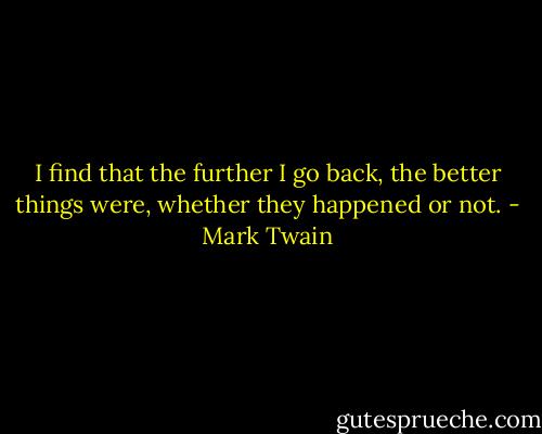 I find that the further I go back, the better things were, whether they happened or not. - Mark Twain