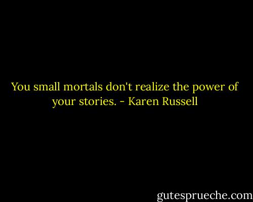 You small mortals don't realize the power of your stories. - Karen Russell