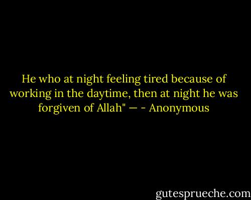 He who at night feeling tired because of working in the daytime, then at night he was forgiven of Allah" — - Anonymous