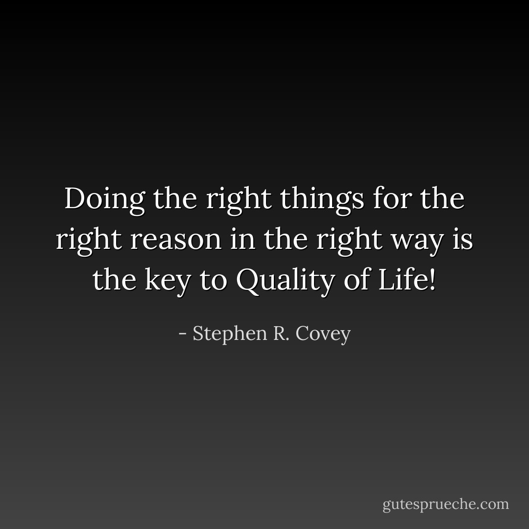 Doing the right things for the right reason in the right way is the key to Quality of Life! - Stephen R. Covey