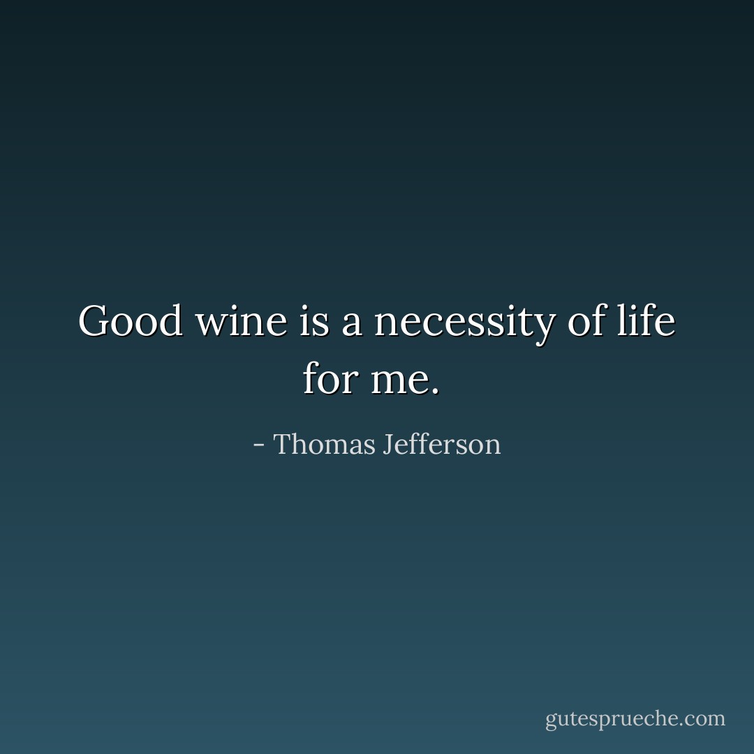 Good wine is a necessity of life for me.  - Thomas Jefferson