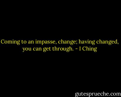 Coming to an impasse, change; having changed, you can get through. - I Ching