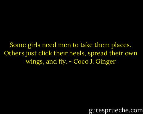 Some girls need men to take them places. Others just click their heels, spread their own wings, and fly. - Coco J. Ginger