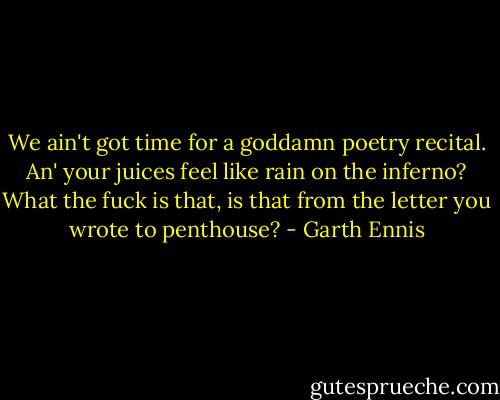 We ain't got time for a goddamn poetry recital. An' your juices feel like rain on the inferno? What the fuck is that, is that from the letter you wrote to penthouse? - Garth Ennis