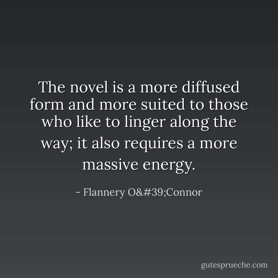The novel is a more diffused form and more suited to those who like to linger along the way; it also requires a more massive energy. - Flannery O'Connor