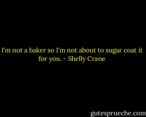 I'm not a baker so I'm not about to sugar coat it for you. - Shelly Crane