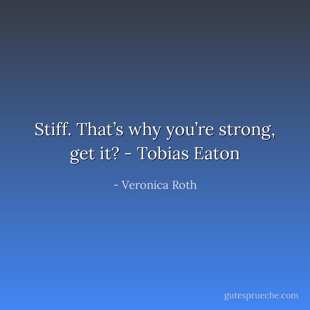 Stiff. That’s why you’re strong, get it? - Tobias Eaton - Veronica Roth