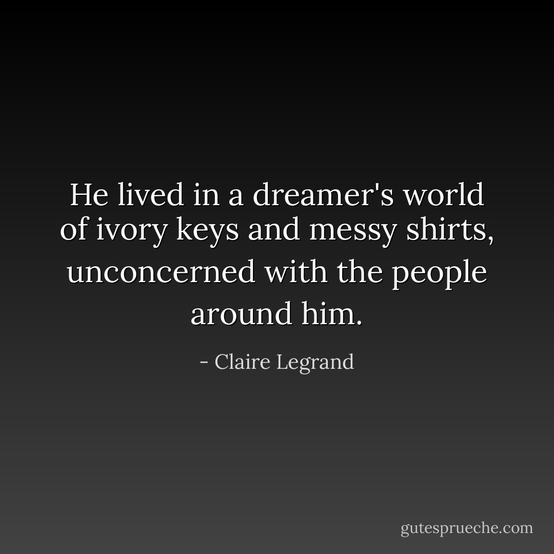 He lived in a dreamer's world of ivory keys and messy shirts, unconcerned with the people around him. - Claire Legrand