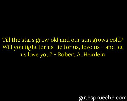 Till the stars grow old and our sun grows cold? Will you fight for us, lie for us, love us - and let us love you? - Robert A. Heinlein