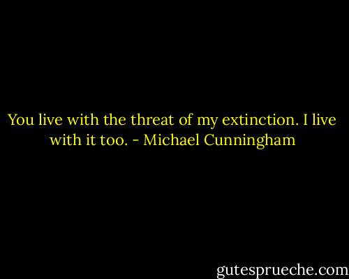 You live with the threat of my extinction. I live with it too. - Michael Cunningham