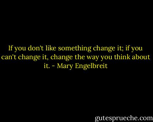 If you don't like something change it; if you can't change it, change the way you think about it. - Mary Engelbreit