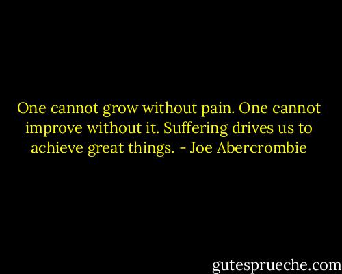 One cannot grow without pain. One cannot improve without it. Suffering drives us to achieve great things. - Joe Abercrombie