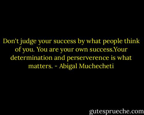Don't judge your success by what people think of you. You are your own success.Your determination and perserverence is what matters. - Abigal Muchecheti