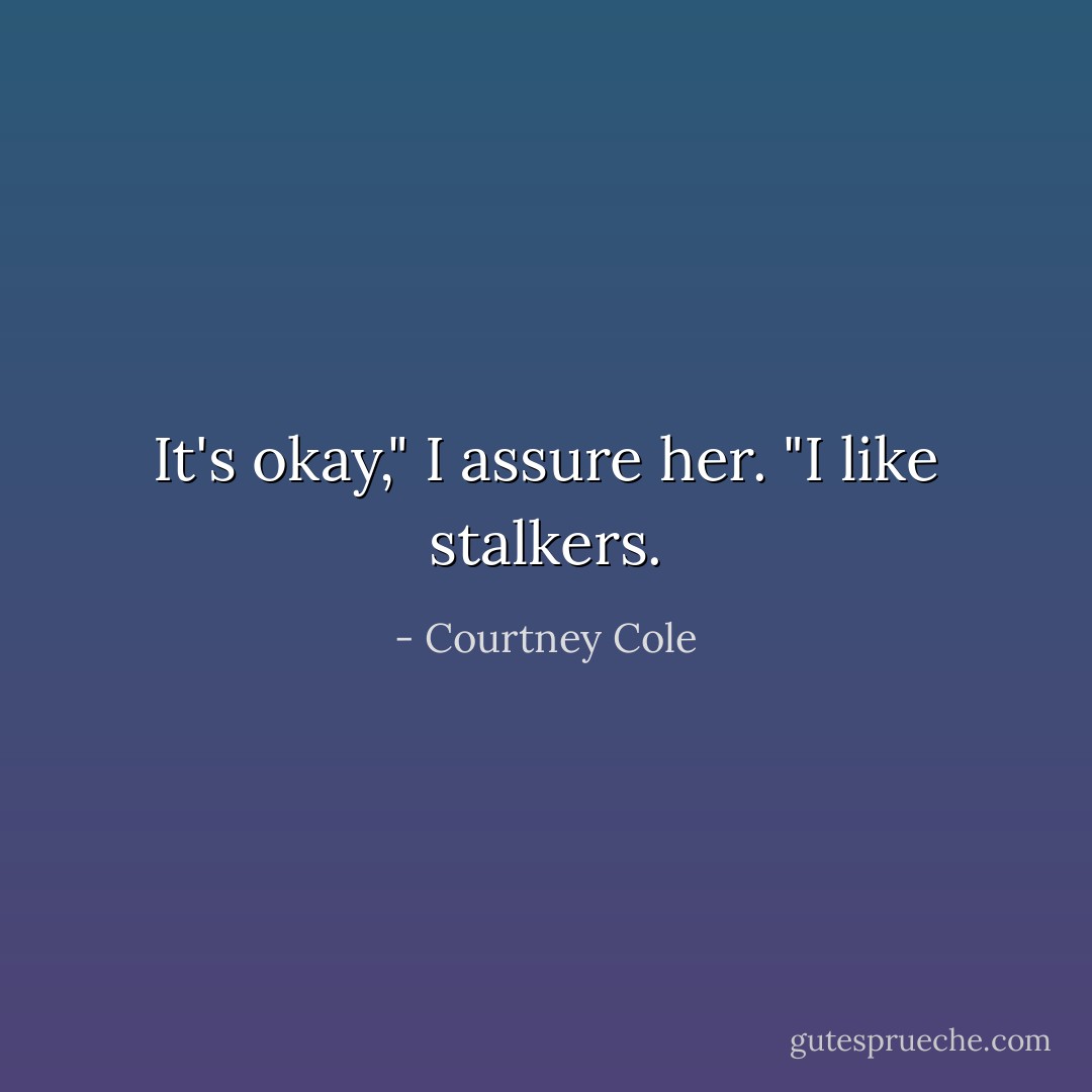 It's okay," I assure her. "I like stalkers. - Courtney Cole