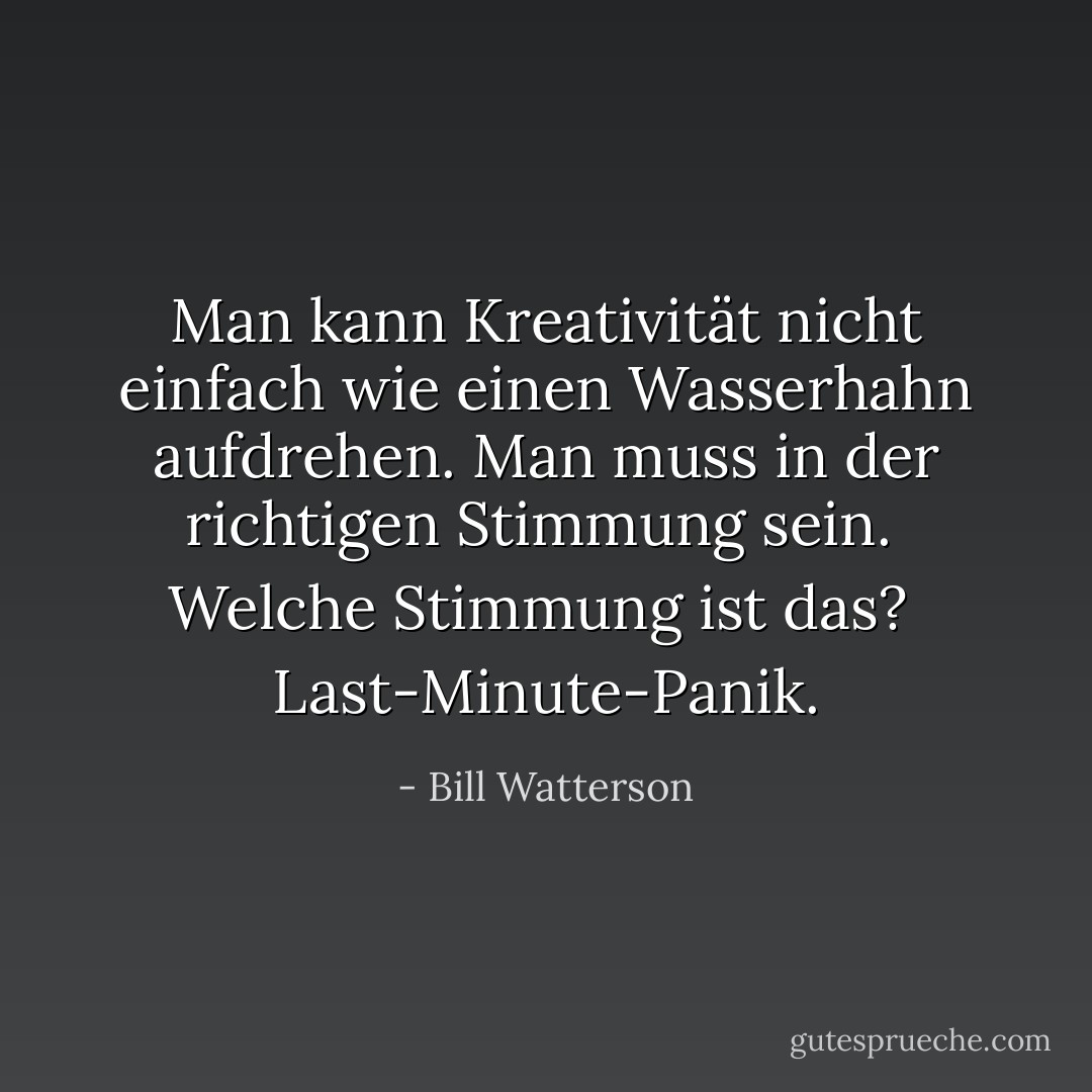 Man kann Kreativität nicht einfach wie einen Wasserhahn aufdrehen. Man muss in der richtigen Stimmung sein. <br />Welche Stimmung ist das? <br />Last-Minute-Panik. - Bill Watterson<