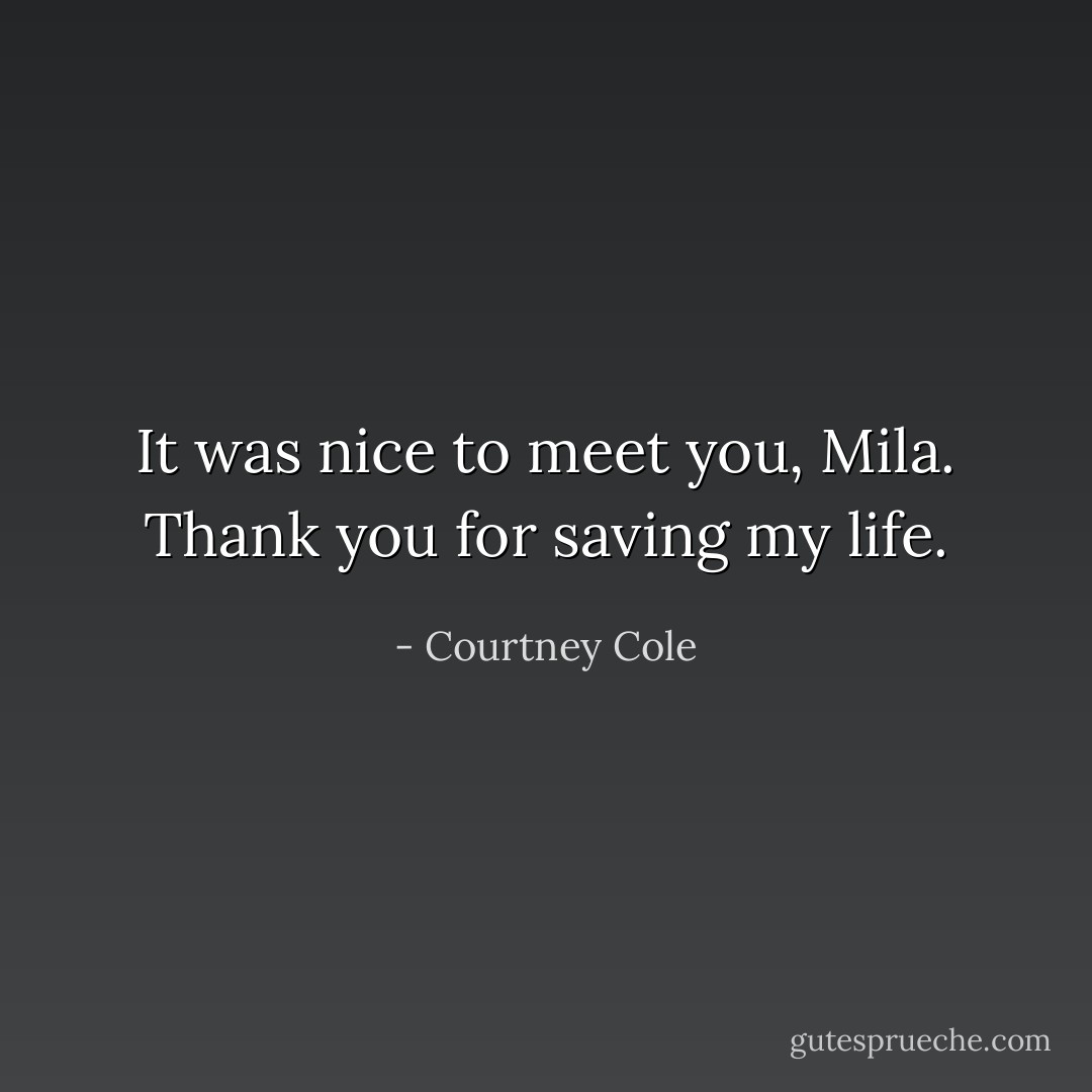 It was nice to meet you, Mila. Thank you for saving my life. - Courtney Cole