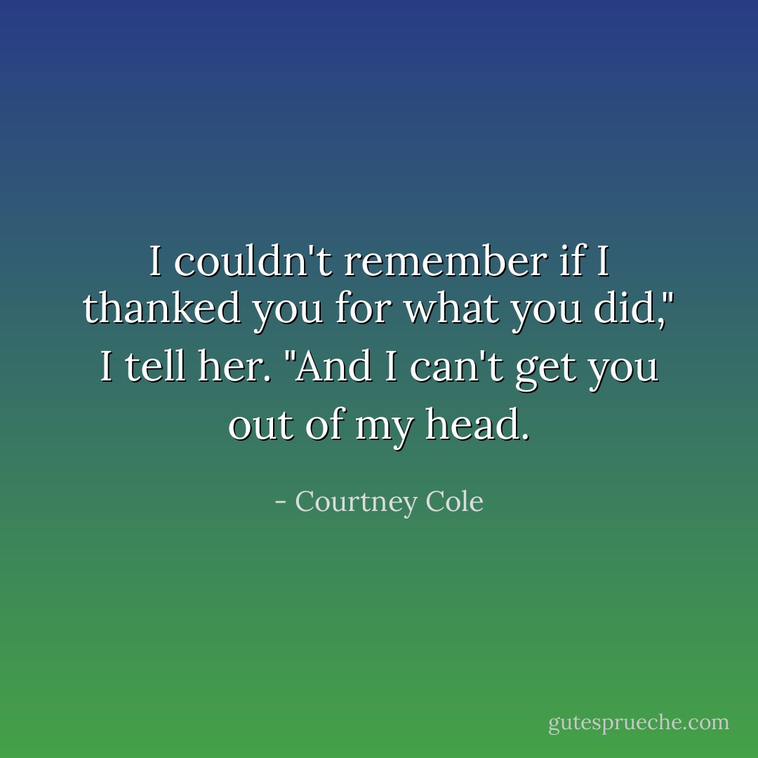 I couldn't remember if I thanked you for what you did," I tell her. "And I can't get you out of my head. - Courtney Cole