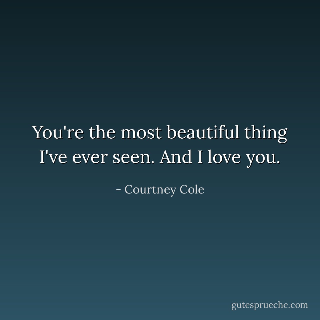 You're the most beautiful thing I've ever seen. And I love you. - Courtney Cole