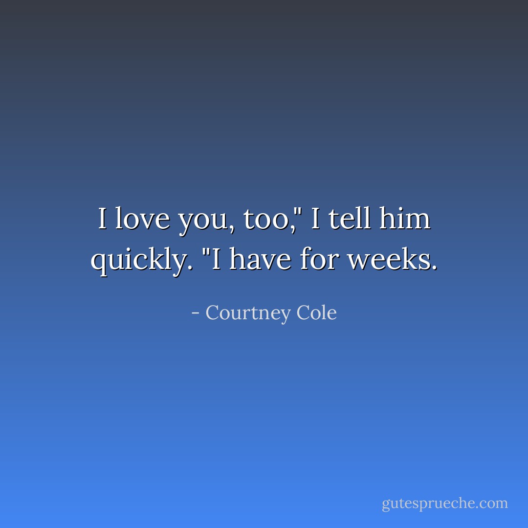 I love you, too," I tell him quickly. "I have for weeks. - Courtney Cole
