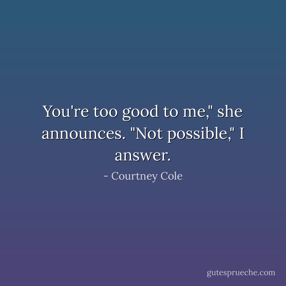 You're too good to me," she announces. "Not possible," I answer. - Courtney Cole