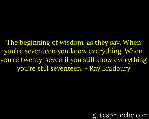 The beginning of wisdom, as they say. When you're seventeen you know everything. When you're twenty-seven if you still know everything you're still seventeen. - Ray Bradbury