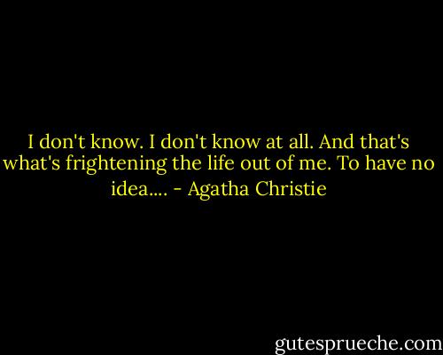 I don't know. I don't know at all. And that's what's frightening the life out of me. To have no idea.... - Agatha Christie