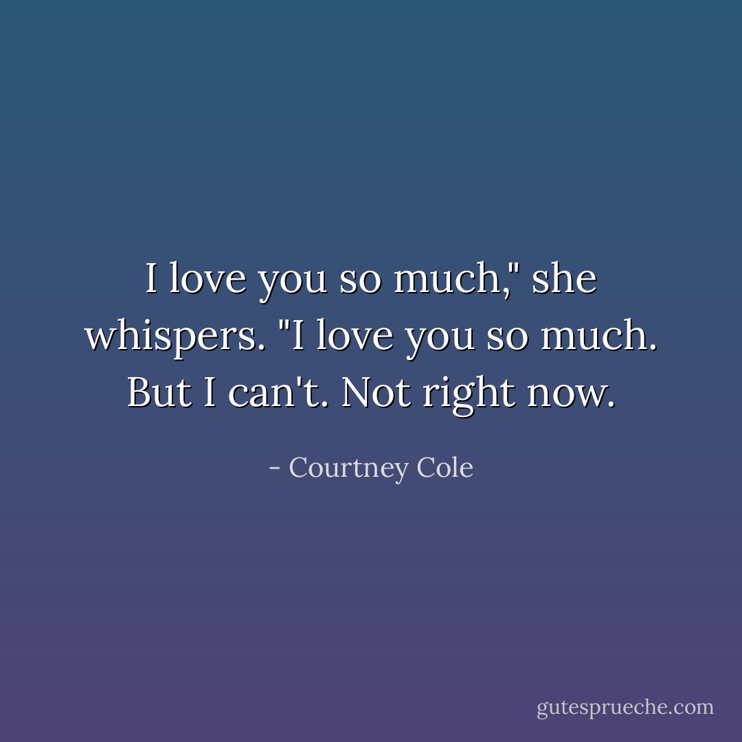 I love you so much," she whispers. "I love you so much. But I can't. Not right now. - Courtney Cole