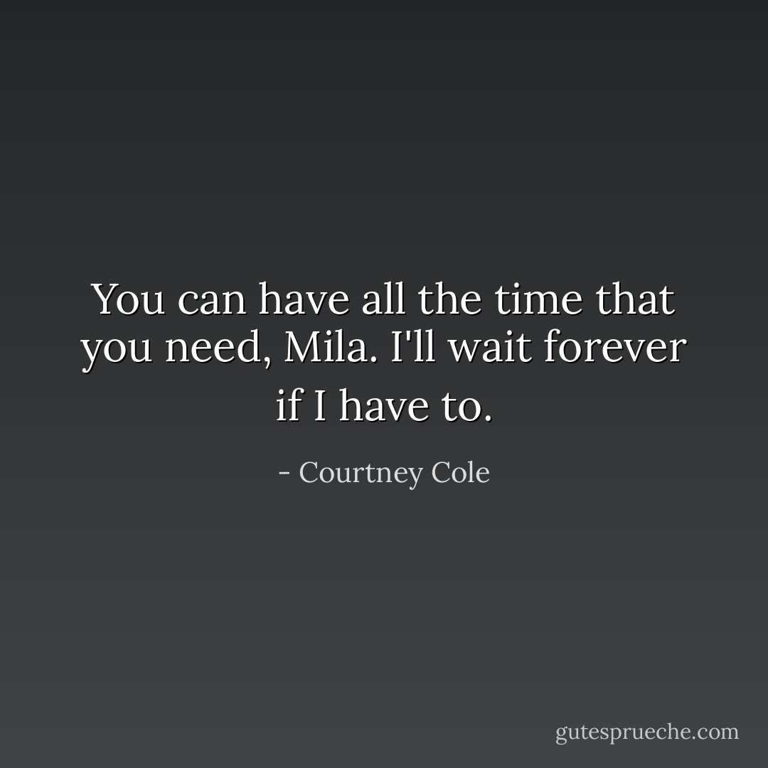You can have all the time that you need, Mila. I'll wait forever if I have to. - Courtney Cole