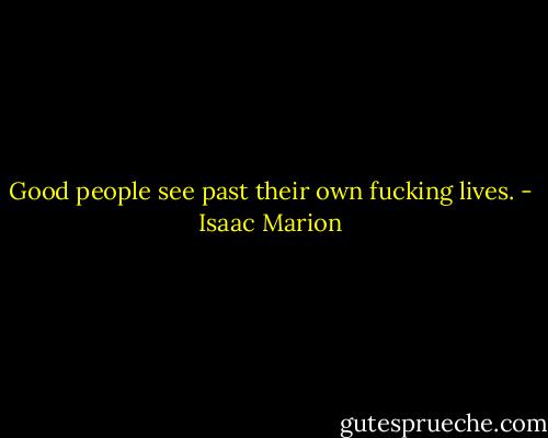 Good people see past their own fucking lives. - Isaac Marion