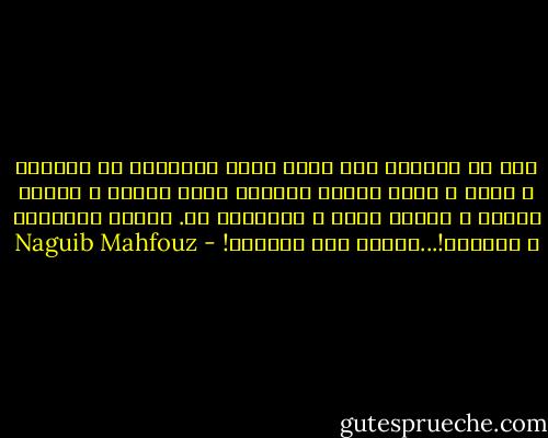 أنه من الحكمة ألا نركب الهم أنفسنا، دع الهموم و اضحك و اعبد الله، الدنيا دنيا الله، و الفعل فعله، و الأمر أمره و النهاية له. فعلام التفكير و الحزن؟!...ملعون أبو الدنيا! - Naguib Mahfouz