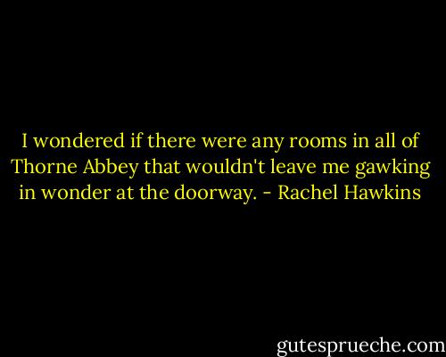I wondered if there were any rooms in all of Thorne Abbey that wouldn't leave me gawking in wonder at the doorway. - Rachel Hawkins