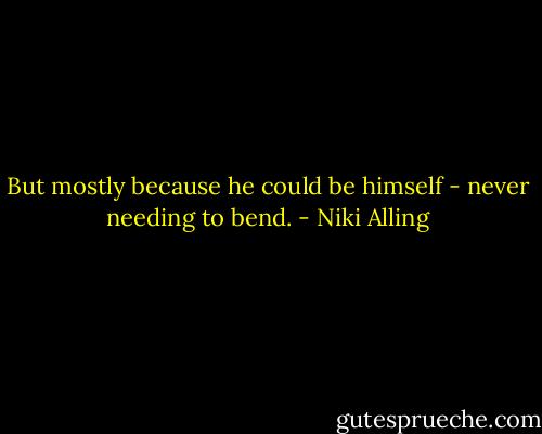 But mostly because he could be himself - never needing to bend. - Niki Alling