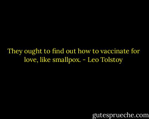 They ought to find out how to vaccinate for love, like smallpox. - Leo Tolstoy