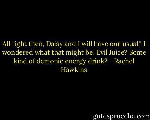 All right then, Daisy and I will have our usual."<br />I wondered what that might be. Evil Juice? Some kind of demonic energy drink? - Rachel Hawkins