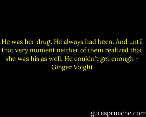 He was her drug. He always had been. And until that very moment neither of them realized that she was his as well. He couldn't get enough - Ginger Voight