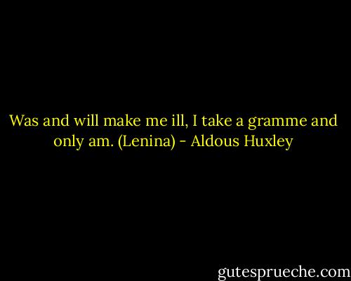 Was and will make me ill, I take a gramme and only am. (Lenina) - Aldous Huxley