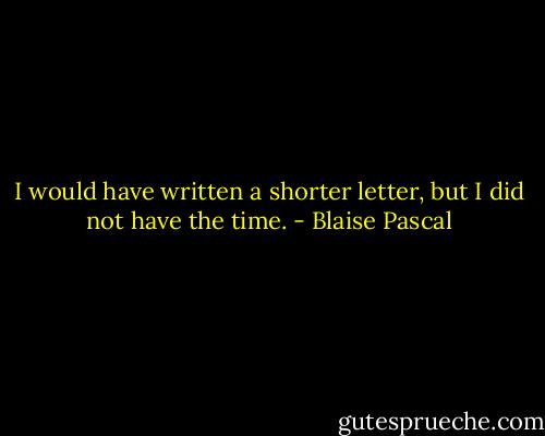 I would have written a shorter letter, but I did not have the time. - Blaise Pascal