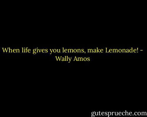 When life gives you lemons, make Lemonade! - Wally Amos