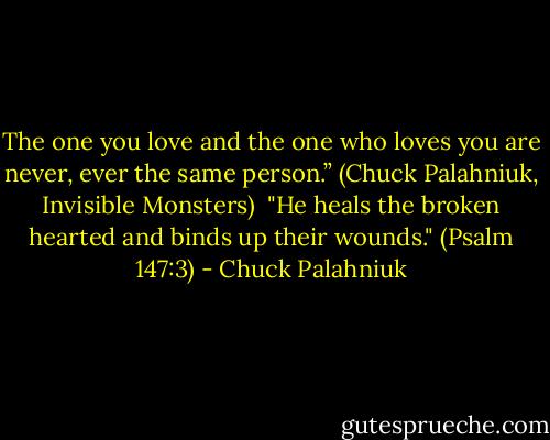 The one you love and the one who loves you are never, ever the same person.” (Chuck Palahniuk, Invisible Monsters)<br /><br />"He heals the broken hearted and binds up their wounds." (Psalm 147:3) - Chuck Palahniuk