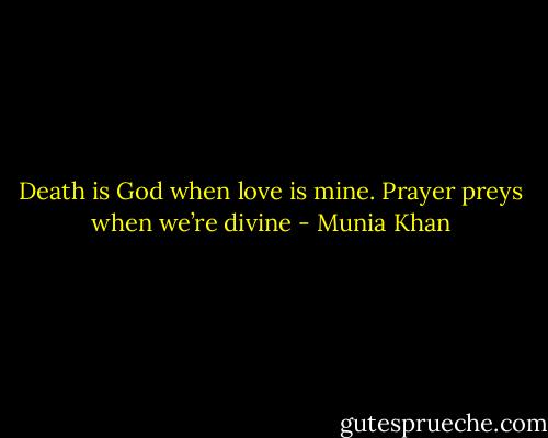 Death is God when love is mine.<br />Prayer preys when we’re divine - Munia Khan