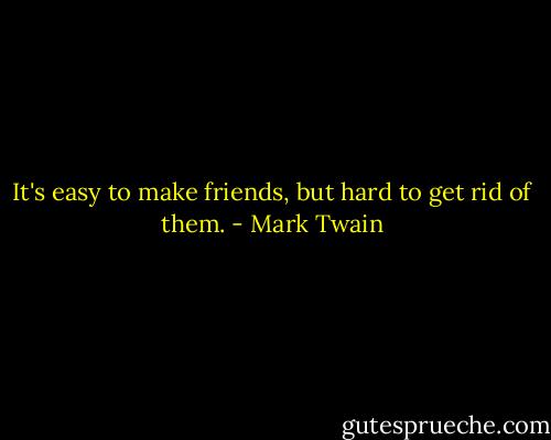 It's easy to make friends, but hard to get rid of them. - Mark Twain