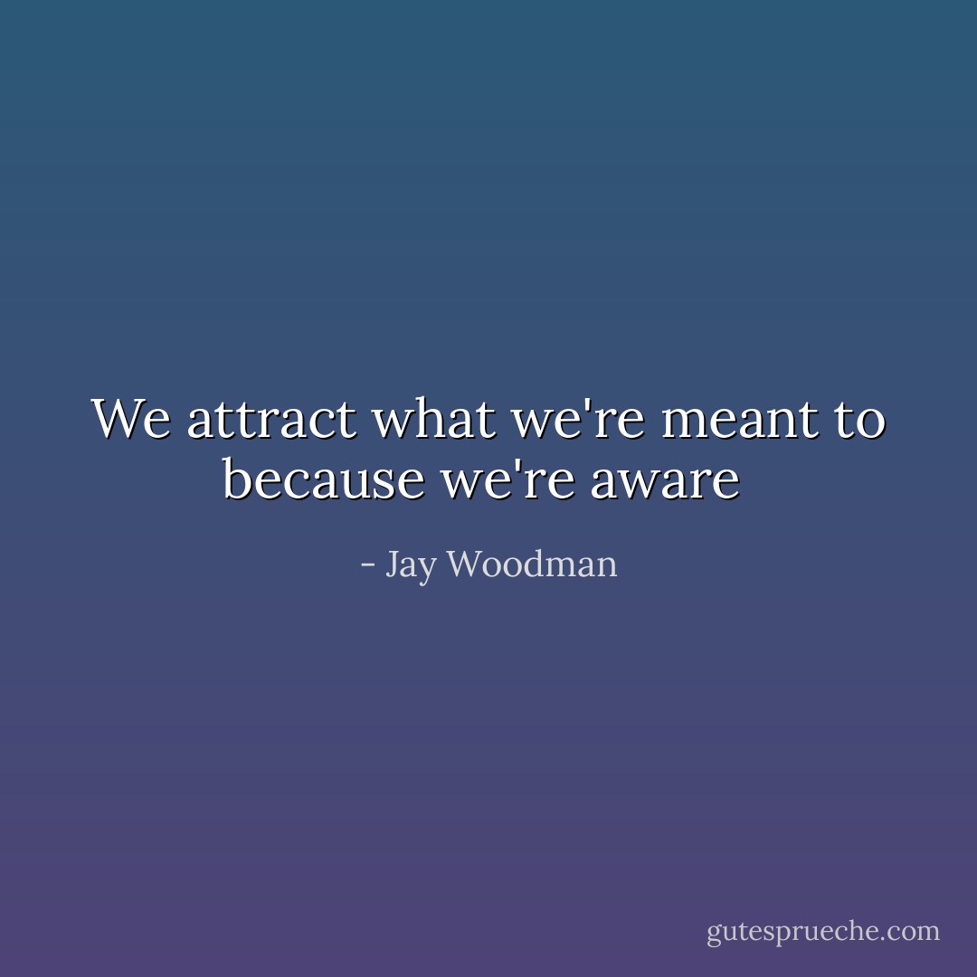 We attract what we're meant to because we're aware  - Jay Woodman