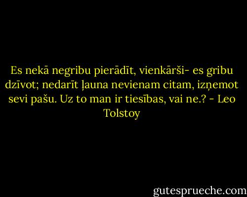 Es nekā negribu pierādīt, vienkārši- es gribu dzīvot; nedarīt ļauna nevienam citam, izņemot sevi pašu. Uz to man ir tiesības, vai ne.? - Leo Tolstoy