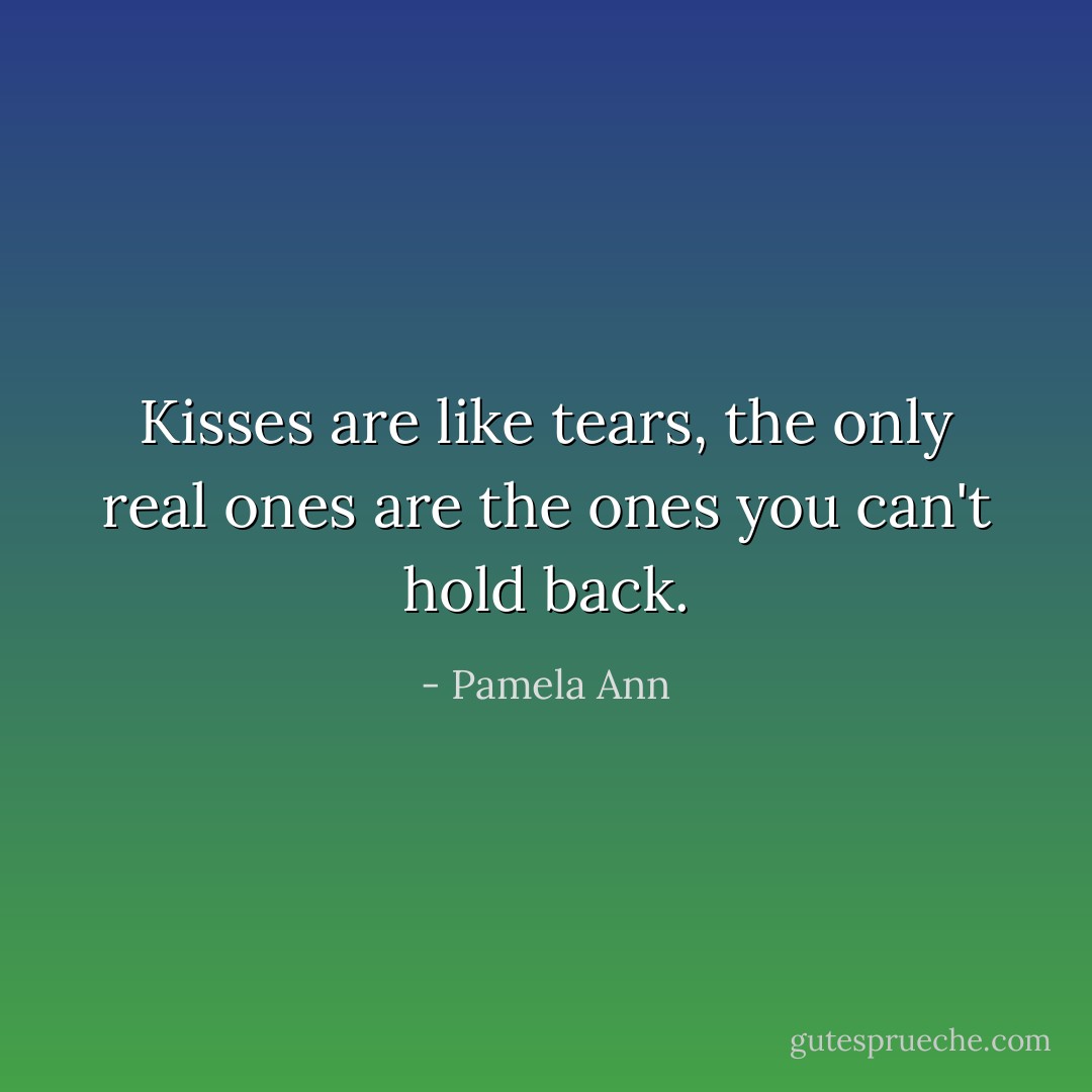 Kisses are like tears, the only real ones are the ones you can't hold back. - Pamela Ann