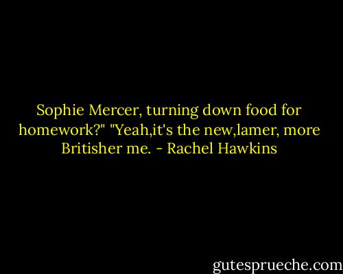 Sophie Mercer, turning down food for homework?"<br />"Yeah,it's the new,lamer, more Britisher me. - Rachel Hawkins