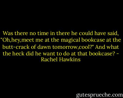 Was there no time in there he could have said, "Oh,hey,meet me at the magical bookcase at the butt-crack of dawn tomorrow,cool?"<br />And what the heck did he want to do at that bookcase? - Rachel Hawkins
